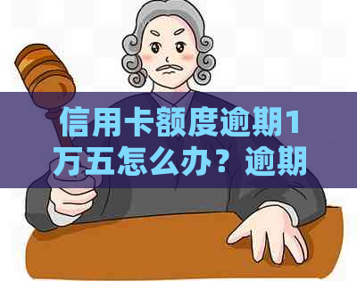 信用卡额度逾期1万五怎么办？逾期一天利息多少？逾期一年会怎样？