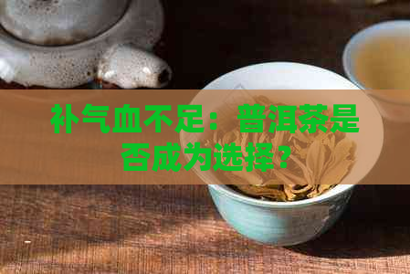 补气血不足：普洱茶是否成为选择？