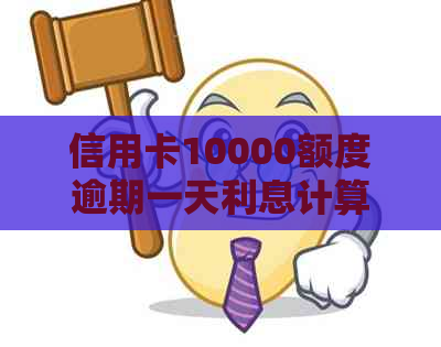 信用卡10000额度逾期一天利息计算：罚息详细解读