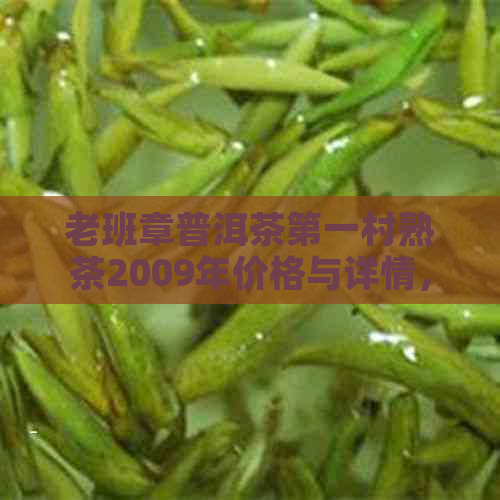 老班章普洱茶之一村熟茶2009年价格与详情，探究中国普洱茶之源