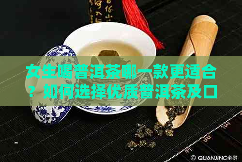 女生喝普洱茶哪一款更适合？如何选择优质普洱茶及口味推荐