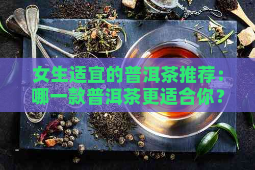 女生适宜的普洱茶推荐：哪一款普洱茶更适合你？