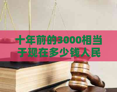 十年前的3000相当于现在多少钱人民币：现代价值的计算