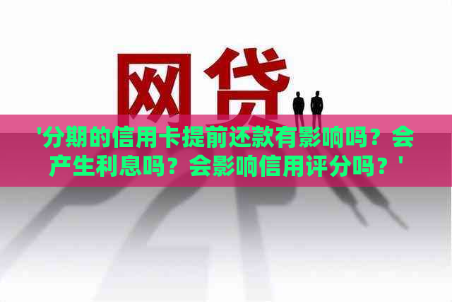 '分期的信用卡提前还款有影响吗？会产生利息吗？会影响信用评分吗？'