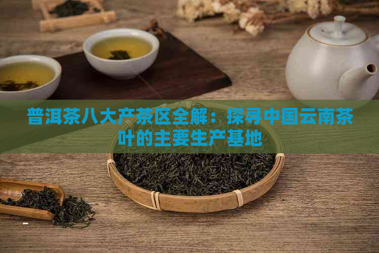 普洱茶八大产茶区全解：探寻中国云南茶叶的主要生产基地