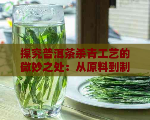 探究普洱茶杀青工艺的微妙之处：从原料到制作流程的全方位解析