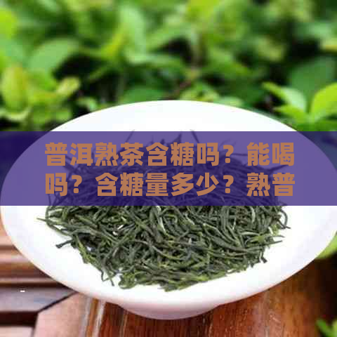 普洱熟茶含糖吗？能喝吗？含糖量多少？熟普洱茶有糖份吗？