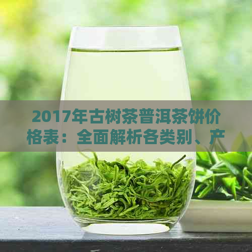 2017年古树茶普洱茶饼价格表：全面解析各类别、产地和品质的价格参考