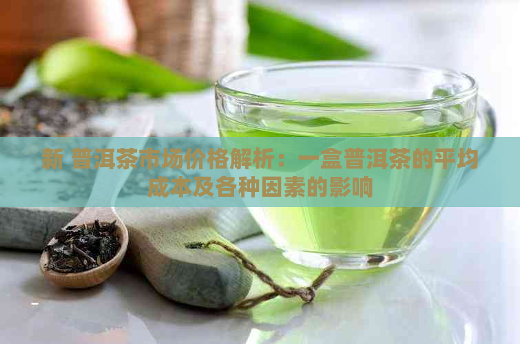 新 普洱茶市场价格解析：一盒普洱茶的平均成本及各种因素的影响