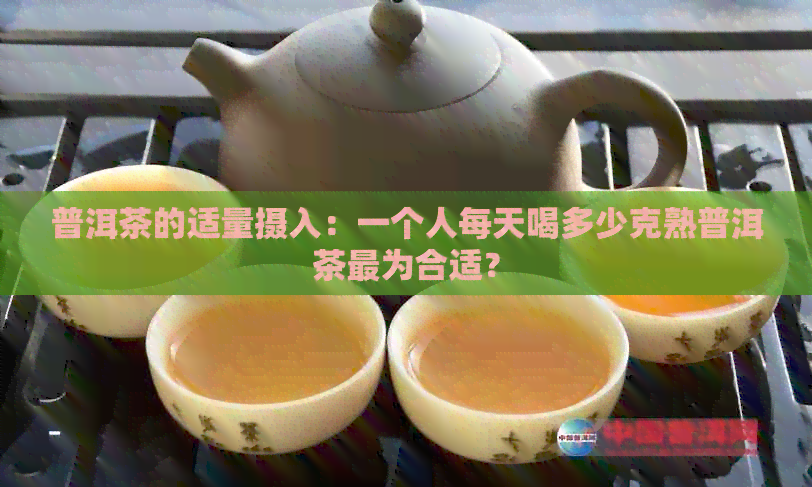 普洱茶的适量摄入：一个人每天喝多少克熟普洱茶最为合适？