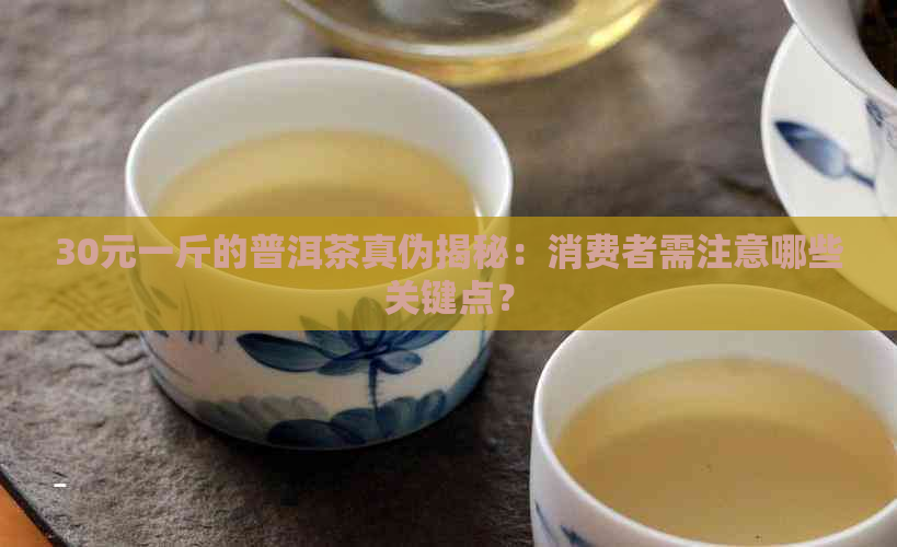 30元一斤的普洱茶真伪揭秘：消费者需注意哪些关键点？