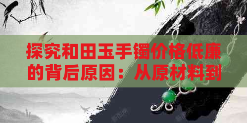 探究和田玉手镯价格低廉的背后原因：从原材料到市场供求