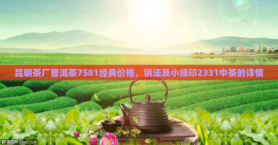 昆明茶厂普洱茶7581经典价格，销法及小绿印2331中茶的详情