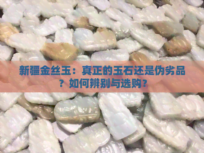 新疆金丝玉：真正的玉石还是伪劣品？如何辨别与选购？