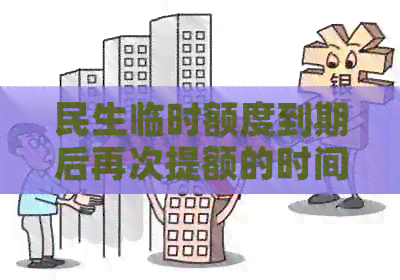 民生临时额度到期后再次提额的时间窗口是什么？