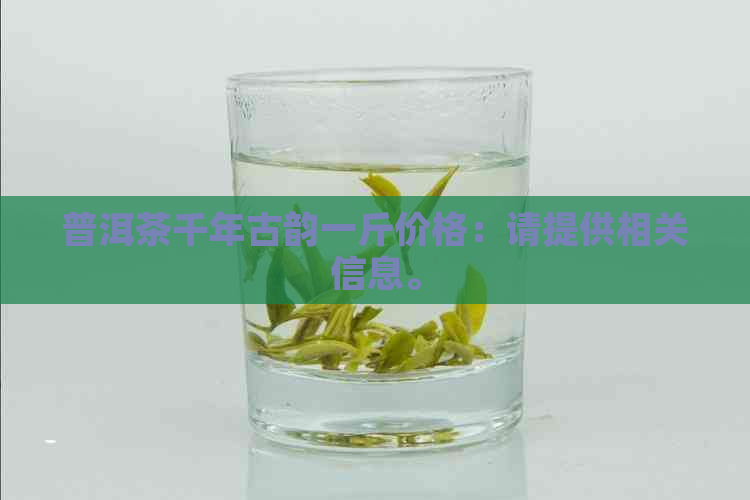 普洱茶千年古韵一斤价格：请提供相关信息。