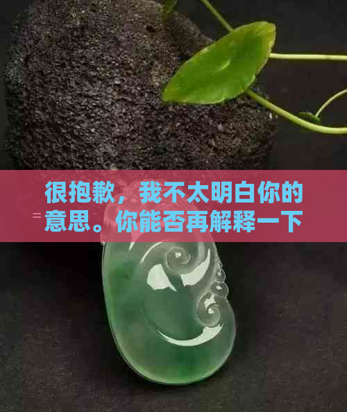 很抱歉，我不太明白你的意思。你能否再解释一下你的问题？谢谢！-抱歉我不太明白你的意思 翻译