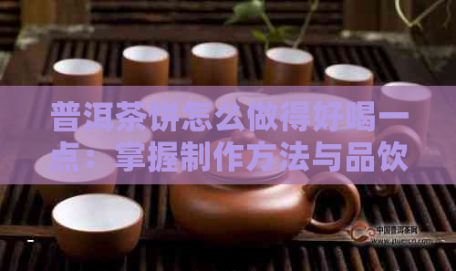 普洱茶饼怎么做得好喝一点：掌握制作方法与品饮技巧，让普洱茶饼更美味