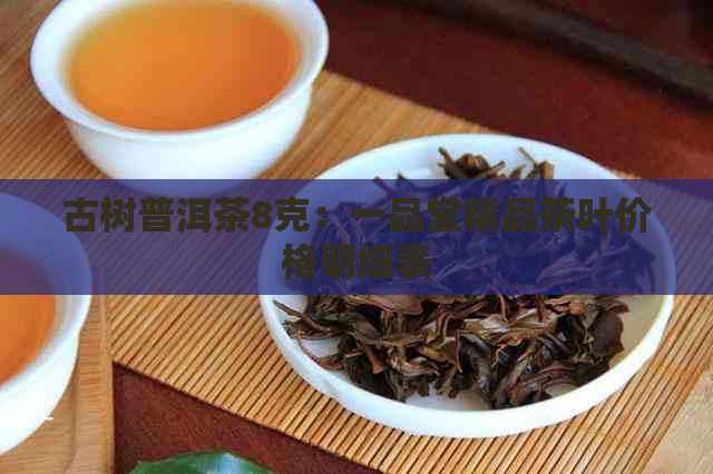 古树普洱茶8克：一品堂精品茶叶价格明细表