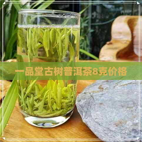 一品堂古树普洱茶8克价格