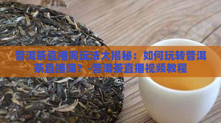 普洱茶直播间玩法大揭秘：如何玩转普洱茶直播间？-普洱茶直播视频教程