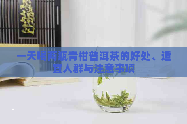 一天喝两瓶青柑普洱茶的好处、适宜人群与注意事项