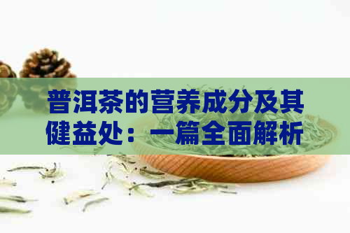 普洱茶的营养成分及其健益处：一篇全面解析