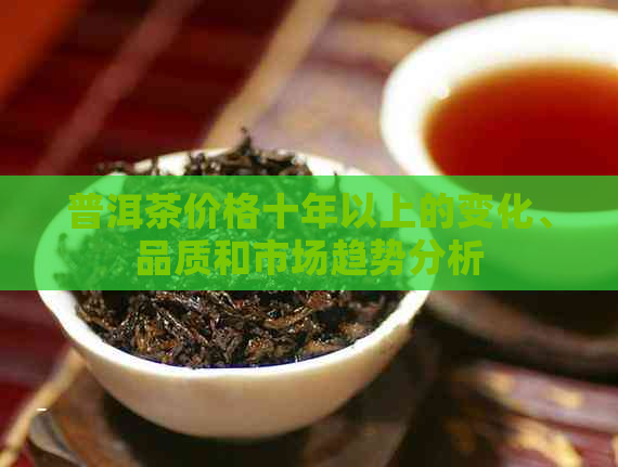 普洱茶价格十年以上的变化、品质和市场趋势分析