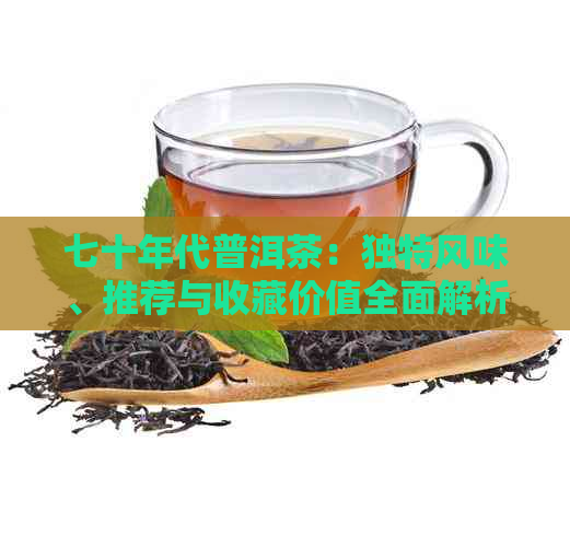 七十年代普洱茶：独特风味、推荐与收藏价值全面解析