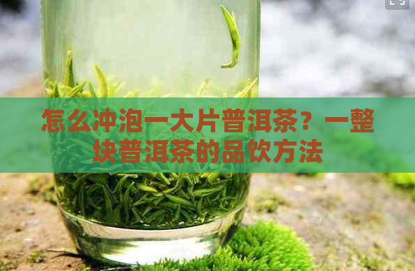 怎么冲泡一大片普洱茶？一整块普洱茶的品饮方法