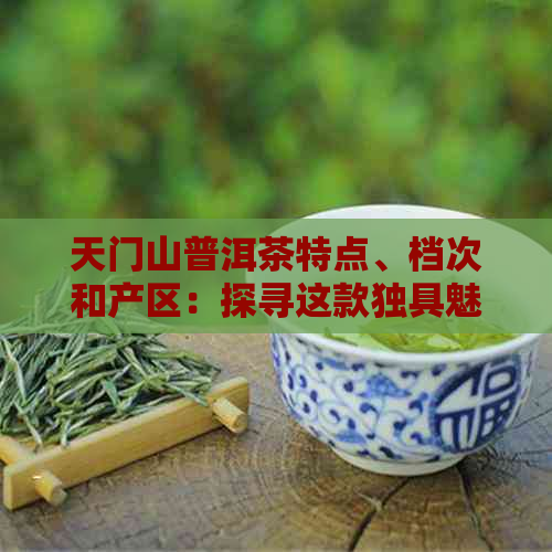 天门山普洱茶特点、档次和产区：探寻这款独具魅力的茶叶！