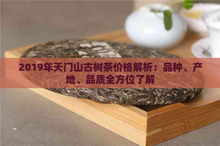 2019年天门山古树茶价格解析：品种、产地、品质全方位了解