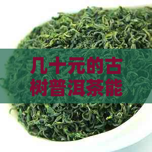 几十元的古树普洱茶能喝吗有吗安全吗？古树普洱茶是什么树，价格多少？