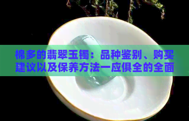 棉多的翡翠玉镯：品种鉴别、购买建议以及保养方法一应俱全的全面指南