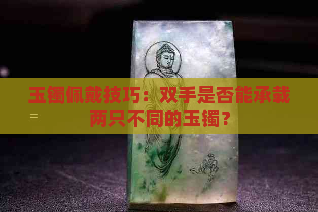 玉镯佩戴技巧：双手是否能承载两只不同的玉镯？