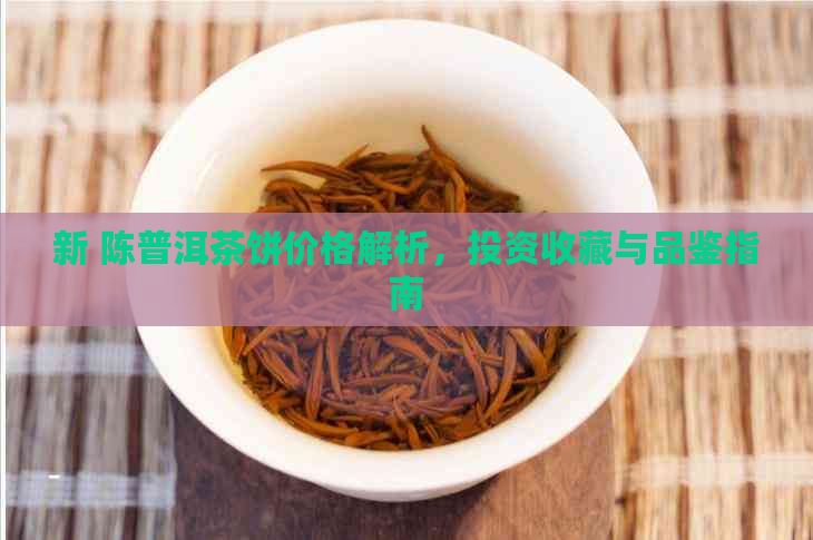 新 陈普洱茶饼价格解析，投资收藏与品鉴指南