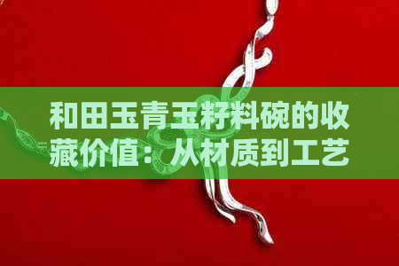 和田玉青玉籽料碗的收藏价值：从材质到工艺的全方位解析