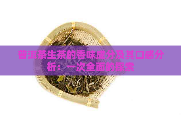 普洱茶生茶的香味成分及其口感分析：一次全面的探索