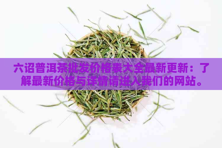 六诏普洱茶批发价格表大全最新更新：了解最新价格与详情请进入我们的网站。