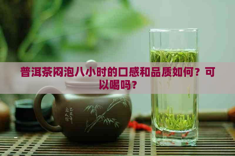 普洱茶闷泡八小时的口感和品质如何？可以喝吗？