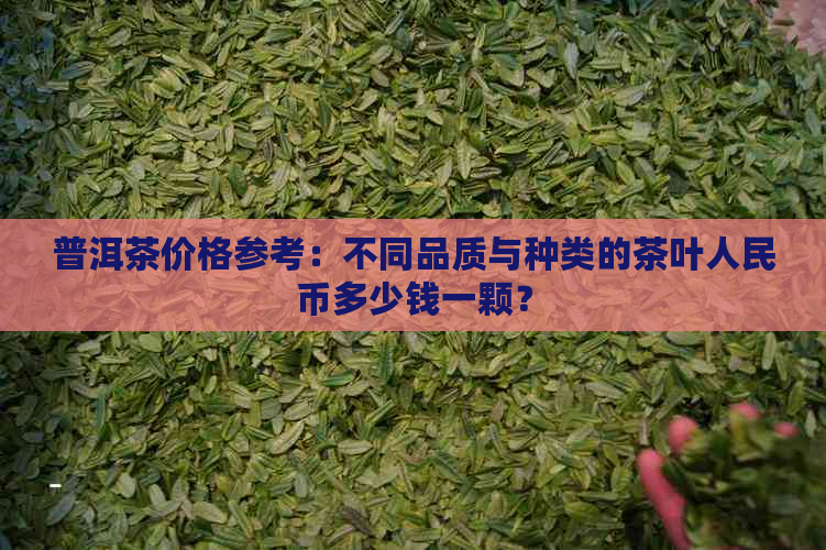 普洱茶价格参考：不同品质与种类的茶叶人民币多少钱一颗？