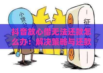 抖音放心借无法还款怎么办：解决策略与还款方式