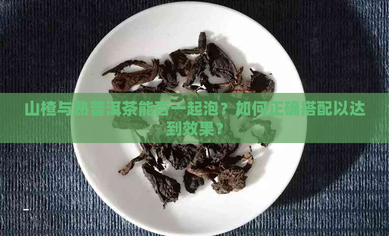 山楂与熟普洱茶能否一起泡？如何正确搭配以达到效果？