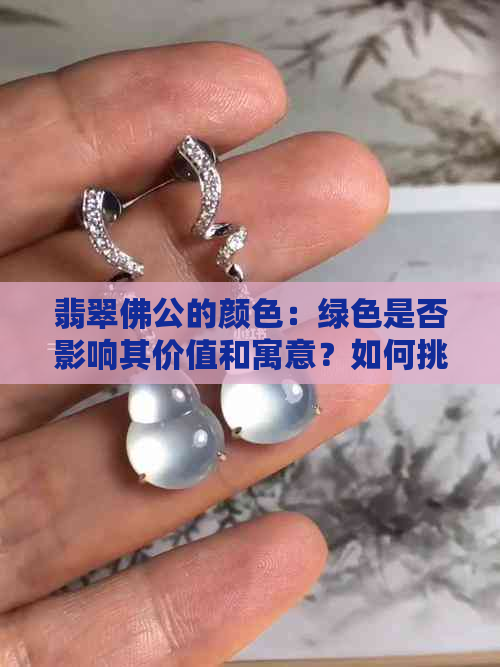 翡翠佛公的颜色：绿色是否影响其价值和寓意？如何挑选与保养？