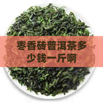 枣香砖普洱茶多少钱一斤啊