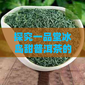 探究一品堂冰岛甜普洱茶的珍稀价位与独特魅力