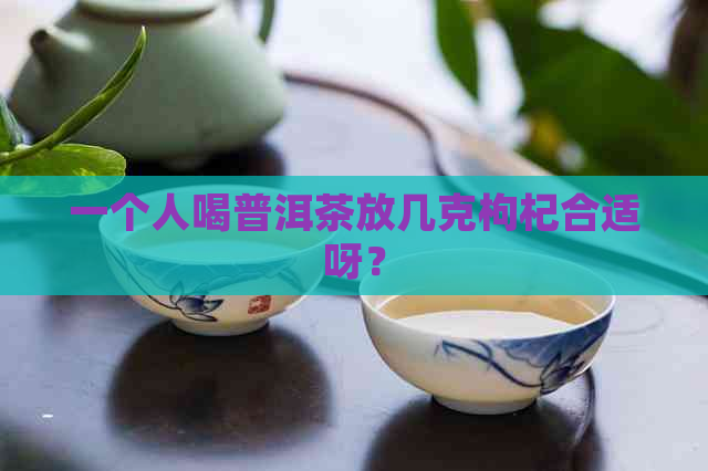 一个人喝普洱茶放几克枸杞合适呀？