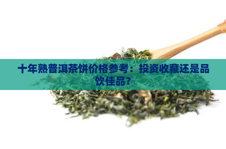 十年熟普洱茶饼价格参考：投资收藏还是品饮佳品？