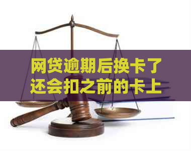 网贷逾期后换卡了还会扣之前的卡上的钱吗