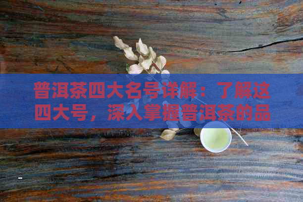 普洱茶四大名号详解：了解这四大号，深入掌握普洱茶的品质与特点